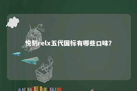 悦刻relx五代国标有哪些口味？ 